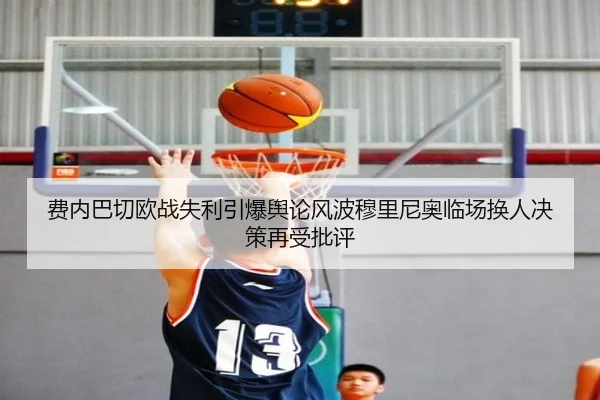 费内巴切欧战失利引爆舆论风波穆里尼奥临场换人决策再受批评