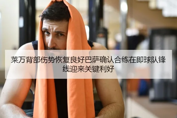 莱万背部伤势恢复良好巴萨确认合练在即球队锋线迎来关键利好