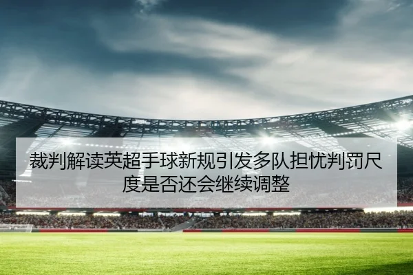 裁判解读英超手球新规引发多队担忧判罚尺度是否还会继续调整