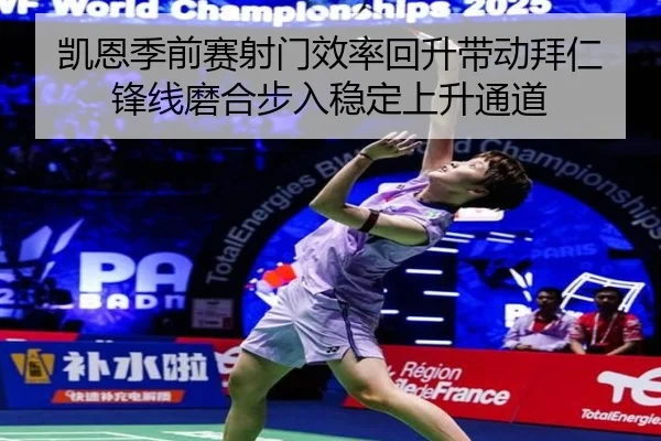 凯恩季前赛射门效率回升带动拜仁锋线磨合步入稳定上升通道