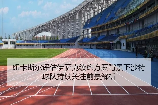 纽卡斯尔评估伊萨克续约方案背景下沙特球队持续关注前景解析
