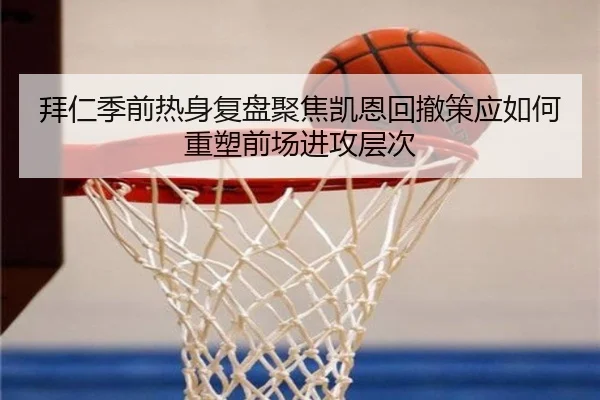 拜仁季前热身复盘聚焦凯恩回撤策应如何重塑前场进攻层次