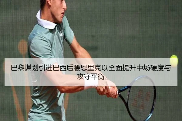 巴黎谋划引进巴西后腰恩里克以全面提升中场硬度与攻守平衡