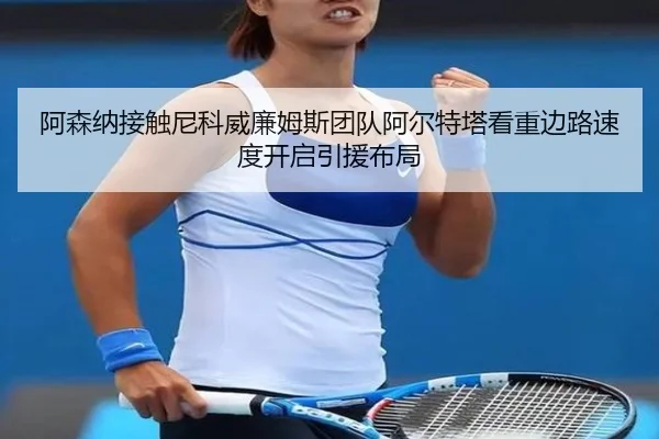 阿森纳接触尼科威廉姆斯团队阿尔特塔看重边路速度开启引援布局