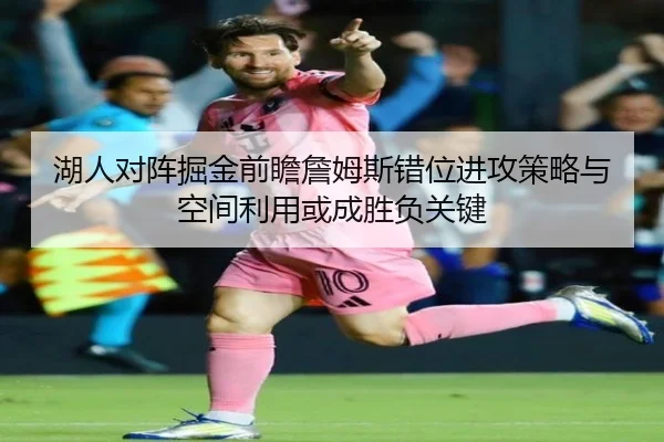 湖人对阵掘金前瞻詹姆斯错位进攻策略与空间利用或成胜负关键